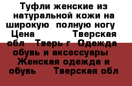 Туфли женские из натуральной кожи на широкую, полную ногу › Цена ­ 1 000 - Тверская обл., Тверь г. Одежда, обувь и аксессуары » Женская одежда и обувь   . Тверская обл.